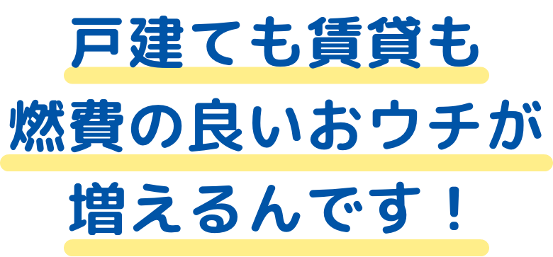 戸建ても賃貸も燃費の良いおウチが増えるんです！