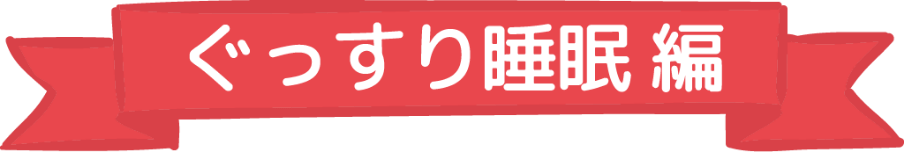 ぐっすり睡眠編